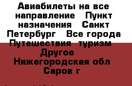 Авиабилеты на все направление › Пункт назначения ­ Санкт-Петербург - Все города Путешествия, туризм » Другое   . Нижегородская обл.,Саров г.